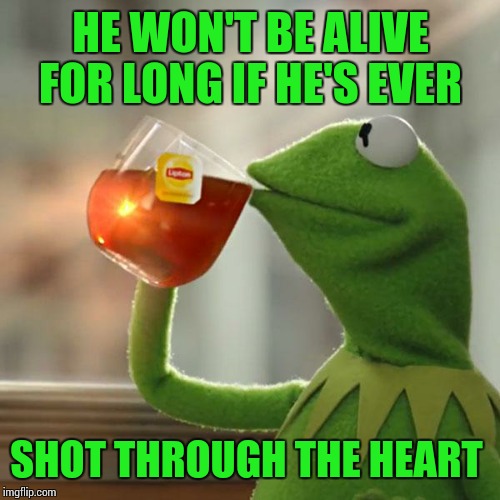 But That's None Of My Business Meme | HE WON'T BE ALIVE FOR LONG IF HE'S EVER SHOT THROUGH THE HEART | image tagged in memes,but thats none of my business,kermit the frog | made w/ Imgflip meme maker