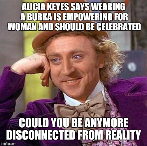 Creepy Condescending Wonka Meme | ALICIA KEYES SAYS WEARING A BURKA IS EMPOWERING FOR WOMAN AND SHOULD BE CELEBRATED; COULD YOU BE ANYMORE DISCONNECTED FROM REALITY | image tagged in memes,creepy condescending wonka | made w/ Imgflip meme maker