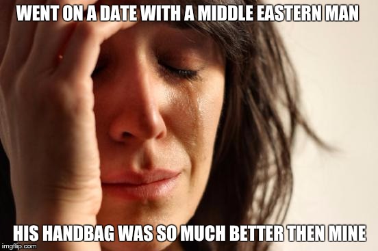 First World Problems | WENT ON A DATE WITH A MIDDLE EASTERN MAN; HIS HANDBAG WAS SO MUCH BETTER THEN MINE | image tagged in memes,first world problems | made w/ Imgflip meme maker