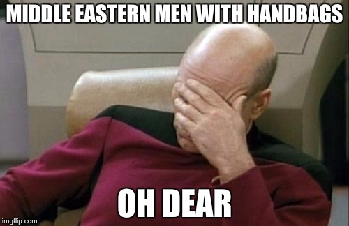 Captain Picard Facepalm | MIDDLE EASTERN MEN WITH HANDBAGS; OH DEAR | image tagged in memes,captain picard facepalm | made w/ Imgflip meme maker