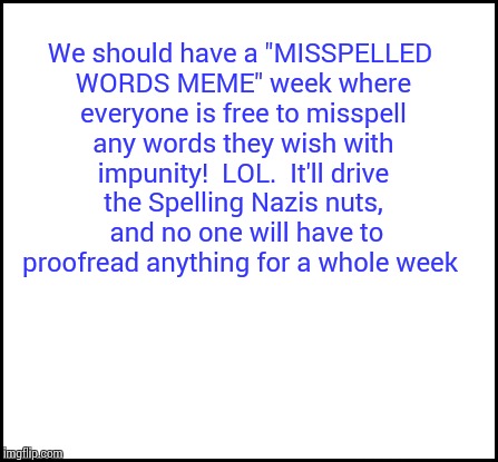 blank | We should have a "MISSPELLED WORDS MEME" week where everyone is free to misspell any words they wish with impunity!  LOL.  It'll drive the S | image tagged in blank | made w/ Imgflip meme maker