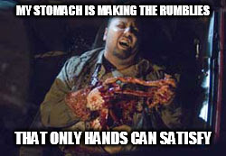 Stomach Rumblies | MY STOMACH IS MAKING THE RUMBLIES; THAT ONLY HANDS CAN SATISFY | image tagged in stomach,rumblies | made w/ Imgflip meme maker