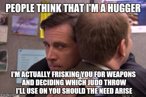PEOPLE THINK THAT I'M A HUGGER; I'M ACTUALLY FRISKING YOU FOR WEAPONS AND DECIDING WHICH JUDO THROW I'LL USE ON YOU SHOULD THE NEED ARISE | image tagged in hug | made w/ Imgflip meme maker