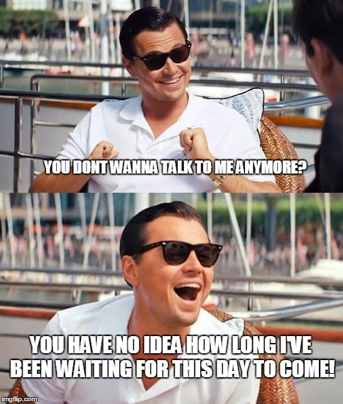 Leonardo Dicaprio Wolf Of Wall Street | YOU DONT WANNA TALK TO ME ANYMORE? YOU HAVE NO IDEA HOW LONG I'VE BEEN WAITING FOR THIS DAY TO COME! | image tagged in memes,leonardo dicaprio wolf of wall street | made w/ Imgflip meme maker