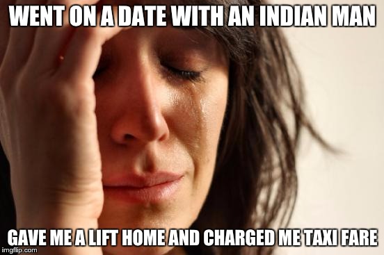 First World Problems Meme | WENT ON A DATE WITH AN INDIAN MAN; GAVE ME A LIFT HOME AND CHARGED ME TAXI FARE | image tagged in memes,first world problems | made w/ Imgflip meme maker