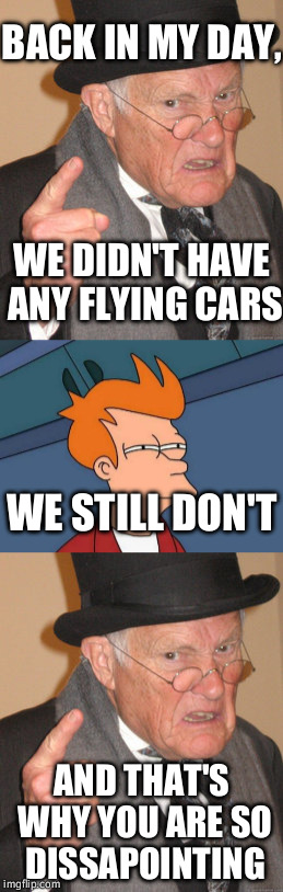 We were supposed to have flying cars already! Come on, people! | BACK IN MY DAY, WE DIDN'T HAVE ANY FLYING CARS; WE STILL DON'T; AND THAT'S WHY YOU ARE SO DISSAPOINTING | image tagged in back in my day,futurama fry,flying car | made w/ Imgflip meme maker
