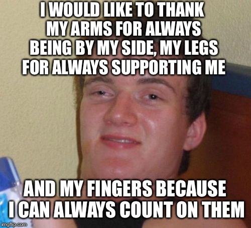 10 Guy | I WOULD LIKE TO THANK MY ARMS FOR ALWAYS BEING BY MY SIDE, MY LEGS FOR ALWAYS SUPPORTING ME; AND MY FINGERS BECAUSE I CAN ALWAYS COUNT ON THEM | image tagged in memes,10 guy | made w/ Imgflip meme maker