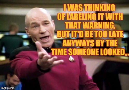 Picard Wtf Meme | I WAS THINKING OF LABELING IT WITH THAT WARNING, BUT IT'D BE TOO LATE ANYWAYS BY THE TIME SOMEONE LOOKED,,, | image tagged in memes,picard wtf | made w/ Imgflip meme maker