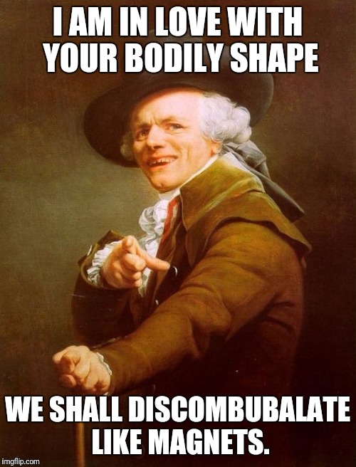Oh my... | I AM IN LOVE WITH YOUR BODILY SHAPE; WE SHALL DISCOMBUBALATE LIKE MAGNETS. | image tagged in memes,joseph ducreux,ed sheeran,pop music,mtv movie awards,liberal millenials | made w/ Imgflip meme maker