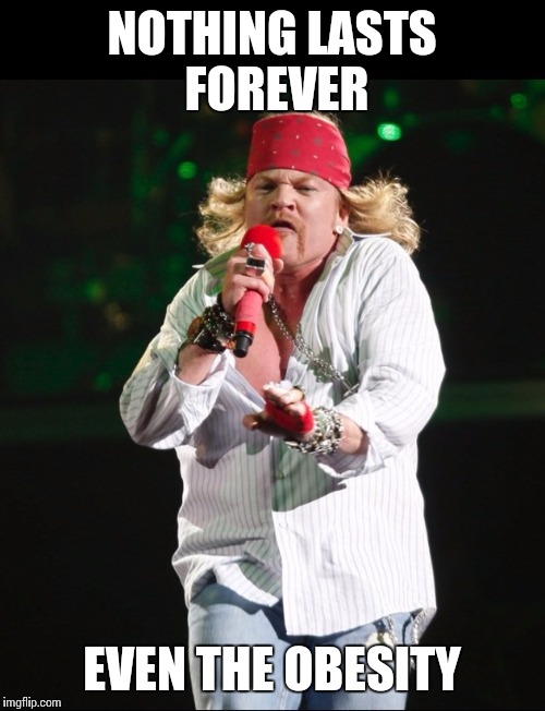 Axl rose | NOTHING LASTS FOREVER; EVEN THE OBESITY | image tagged in axl rose | made w/ Imgflip meme maker