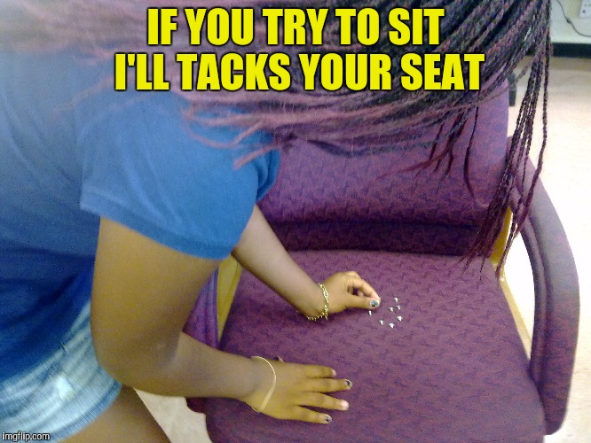 IF YOU TRY TO SIT I'LL TACKS YOUR SEAT | made w/ Imgflip meme maker