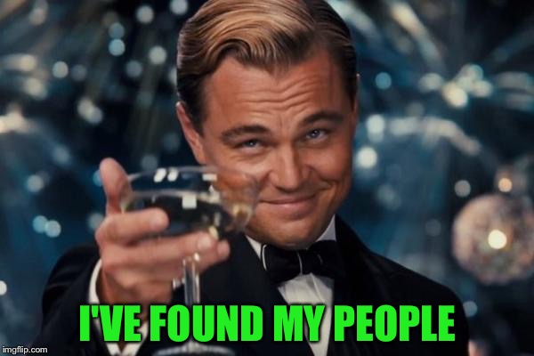 Leonardo Dicaprio Cheers Meme | I'VE FOUND MY PEOPLE | image tagged in memes,leonardo dicaprio cheers | made w/ Imgflip meme maker