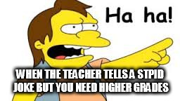 WHEN THE TEACHER TELLS A STPID JOKE BUT YOU NEED HIGHER GRADES | image tagged in ha ha | made w/ Imgflip meme maker