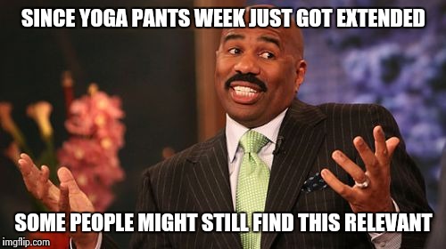 Steve Harvey Meme | SINCE YOGA PANTS WEEK JUST GOT EXTENDED SOME PEOPLE MIGHT STILL FIND THIS RELEVANT | image tagged in memes,steve harvey | made w/ Imgflip meme maker