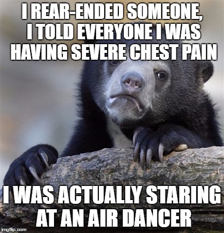 Confession Bear | I REAR-ENDED SOMEONE, I TOLD EVERYONE I WAS HAVING SEVERE CHEST PAIN; I WAS ACTUALLY STARING AT AN AIR DANCER | image tagged in memes,confession bear,AdviceAnimals | made w/ Imgflip meme maker