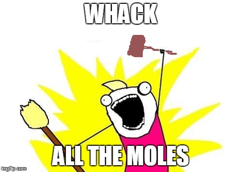 X All The Y Meme | WHACK ALL THE MOLES | image tagged in memes,x all the y | made w/ Imgflip meme maker