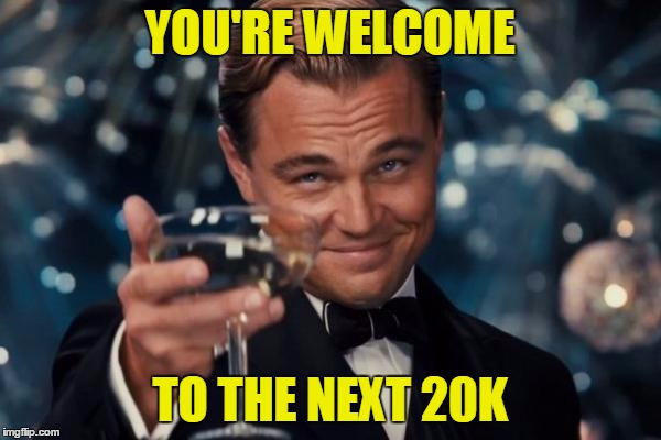 Leonardo Dicaprio Cheers Meme | YOU'RE WELCOME TO THE NEXT 20K | image tagged in memes,leonardo dicaprio cheers | made w/ Imgflip meme maker