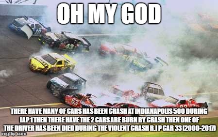Because Race Car | OH MY GOD; THERE HAVE MANY OF CARS HAS BEEN CRASH AT INDIANAPOLIS 500 DURING LAP 1 THEN THERE HAVE THE 2 CARS ARE BURN BY CRASH THEN ONE OF THE DRIVER HAS BEEN DIED DURING THE VIOLENT CRASH R.I P CAR 33 (2000-2017) | image tagged in memes,because race car | made w/ Imgflip meme maker