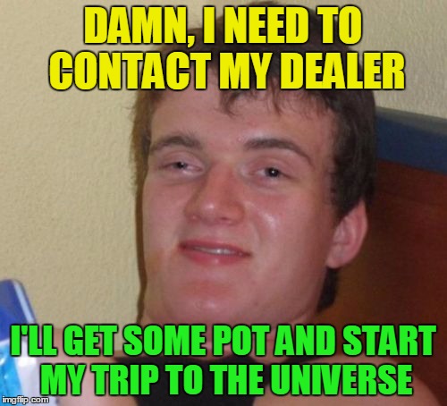 10 Guy Meme | DAMN, I NEED TO CONTACT MY DEALER I'LL GET SOME POT AND START MY TRIP TO THE UNIVERSE | image tagged in memes,10 guy | made w/ Imgflip meme maker