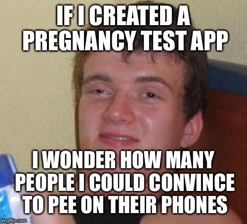 10 Guy Meme | IF I CREATED A PREGNANCY TEST APP; I WONDER HOW MANY PEOPLE I COULD CONVINCE TO PEE ON THEIR PHONES | image tagged in memes,10 guy | made w/ Imgflip meme maker