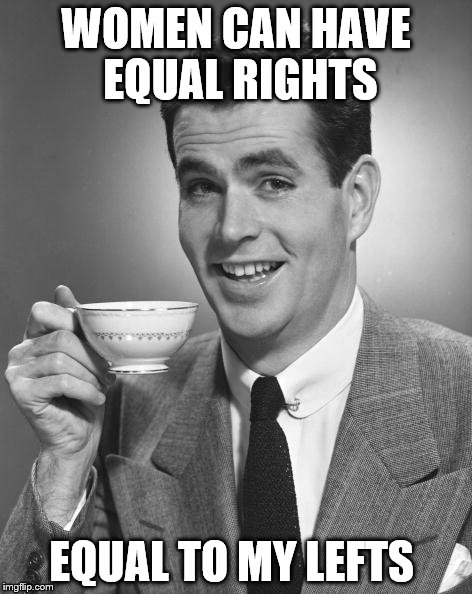 Vintage Chap  | WOMEN CAN HAVE EQUAL RIGHTS EQUAL TO MY LEFTS | image tagged in vintage chap | made w/ Imgflip meme maker