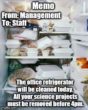 work fridge | Memo; From: Management; To: Staff; The office refrigerator will be cleaned today. All your science projects must be removed before 4pm. | image tagged in work fridge | made w/ Imgflip meme maker