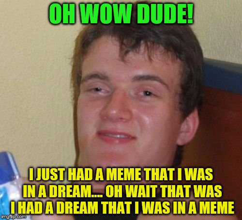 10 Guy Meme | OH WOW DUDE! I JUST HAD A MEME THAT I WAS IN A DREAM.... OH WAIT THAT WAS I HAD A DREAM THAT I WAS IN A MEME | image tagged in memes,10 guy | made w/ Imgflip meme maker