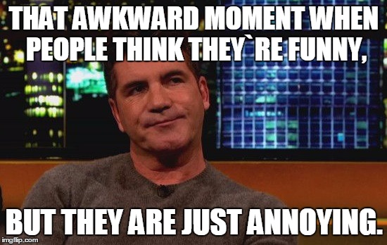 THAT AWKWARD MOMENT WHEN PEOPLE THINK THEY`RE FUNNY, BUT THEY ARE JUST ANNOYING. | image tagged in annoying | made w/ Imgflip meme maker