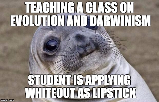 Awkward Moment Sealion Meme | TEACHING A CLASS ON EVOLUTION AND DARWINISM; STUDENT IS APPLYING WHITEOUT AS LIPSTICK | image tagged in memes,awkward moment sealion | made w/ Imgflip meme maker