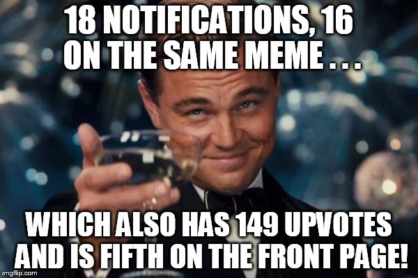 Never thought this would happen to me . . . Thanks to everyone who upvoted me!! | 18 NOTIFICATIONS, 16 ON THE SAME MEME . . . WHICH ALSO HAS 149 UPVOTES AND IS FIFTH ON THE FRONT PAGE! | image tagged in memes,leonardo dicaprio cheers,thank you,front page,upvotes | made w/ Imgflip meme maker