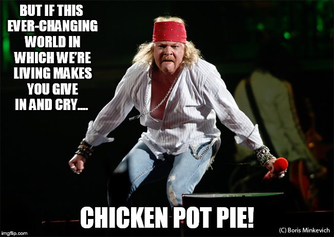 BUT IF THIS EVER-CHANGING WORLD IN WHICH WE’RE LIVING
MAKES YOU GIVE IN AND CRY.... CHICKEN POT PIE! | made w/ Imgflip meme maker