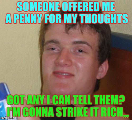 10 Guy Meme | SOMEONE OFFERED ME A PENNY FOR MY THOUGHTS GOT ANY I CAN TELL THEM?  I'M GONNA STRIKE IT RICH,,, | image tagged in memes,10 guy | made w/ Imgflip meme maker