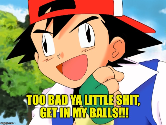 TOO BAD YA LITTLE SHIT, GET IN MY BALLS!!! | made w/ Imgflip meme maker