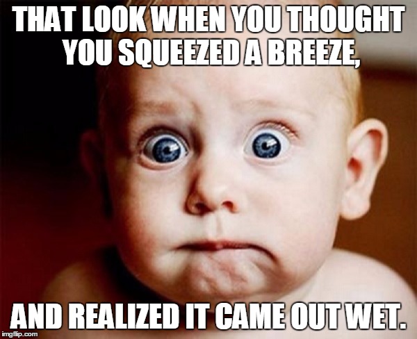 Shocked Baby | THAT LOOK WHEN YOU THOUGHT YOU SQUEEZED A BREEZE, AND REALIZED IT CAME OUT WET. | image tagged in shocked baby | made w/ Imgflip meme maker