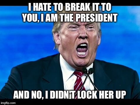 I HATE TO BREAK IT TO YOU, I AM THE PRESIDENT AND NO, I DIDN'T LOCK HER UP | made w/ Imgflip meme maker