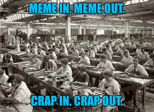 Factory Workers | MEME IN. MEME OUT. CRAP IN. CRAP OUT. | image tagged in factory workers | made w/ Imgflip meme maker