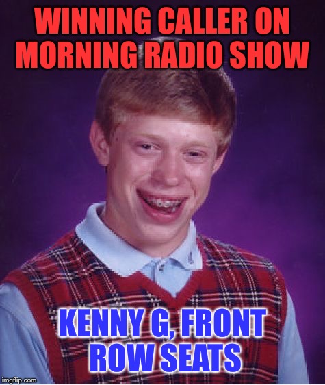 Bad Luck Brian Meme | WINNING CALLER ON MORNING RADIO SHOW; KENNY G, FRONT ROW SEATS | image tagged in memes,bad luck brian | made w/ Imgflip meme maker