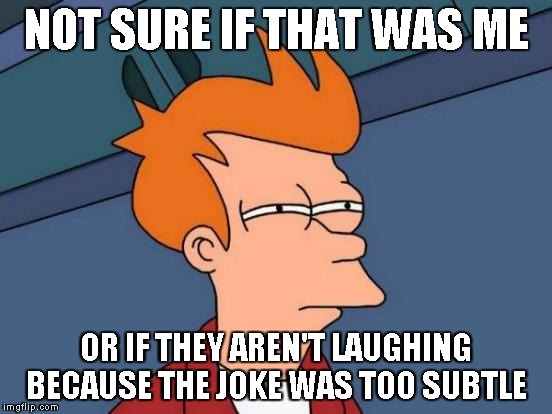 Futurama Fry Meme | NOT SURE IF THAT WAS ME OR IF THEY AREN'T LAUGHING BECAUSE THE JOKE WAS TOO SUBTLE | image tagged in memes,futurama fry | made w/ Imgflip meme maker