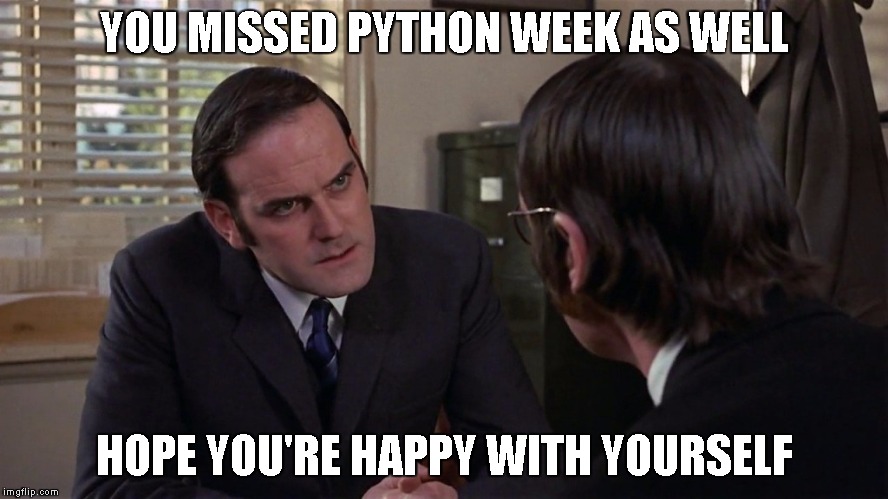 Monty Python | YOU MISSED PYTHON WEEK AS WELL HOPE YOU'RE HAPPY WITH YOURSELF | image tagged in monty python | made w/ Imgflip meme maker