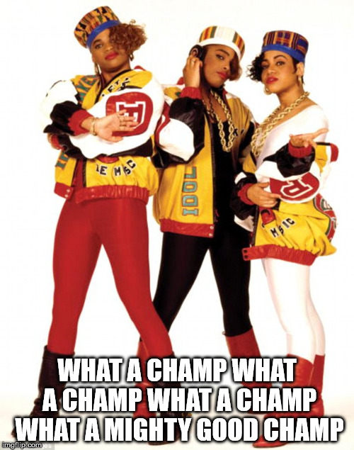 Salt and Pepa | WHAT A CHAMP WHAT A CHAMP WHAT A CHAMP WHAT A MIGHTY GOOD CHAMP | image tagged in salt and pepa | made w/ Imgflip meme maker