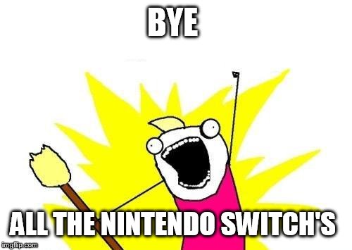 X All The Y Meme | BYE; ALL THE NINTENDO SWITCH'S | image tagged in memes,x all the y | made w/ Imgflip meme maker