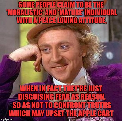 Creepy Condescending Wonka Meme | SOME PEOPLE CLAIM TO BE THE 'MORALISTIC' AND 'MATURE' INDIVIDUAL WITH A PEACE LOVING ATTITUDE, WHEN IN FACT THEY'RE JUST DISGUISING FEAR AS REASON, SO AS NOT TO CONFRONT TRUTHS WHICH MAY UPSET THE APPLE CART | image tagged in memes,creepy condescending wonka | made w/ Imgflip meme maker