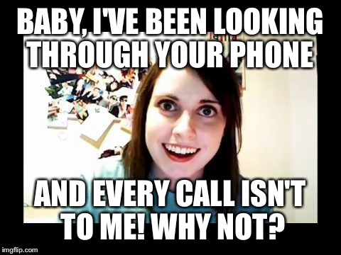 BABY, I'VE BEEN LOOKING THROUGH YOUR PHONE AND EVERY CALL ISN'T TO ME! WHY NOT? | made w/ Imgflip meme maker