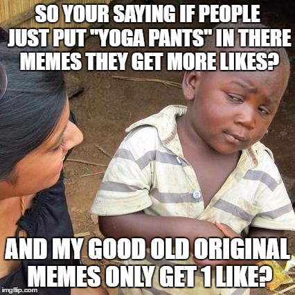 Third World Skeptical Kid | SO YOUR SAYING IF PEOPLE JUST PUT "YOGA PANTS" IN THERE MEMES THEY GET MORE LIKES? AND MY GOOD OLD ORIGINAL MEMES ONLY GET 1 LIKE? | image tagged in memes,third world skeptical kid | made w/ Imgflip meme maker