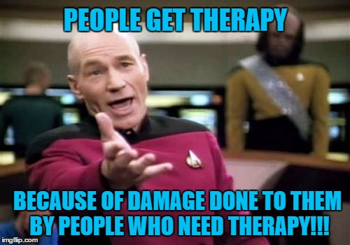 Picard Wtf Meme | PEOPLE GET THERAPY; BECAUSE OF DAMAGE DONE TO THEM BY PEOPLE WHO NEED THERAPY!!! | image tagged in memes,picard wtf | made w/ Imgflip meme maker