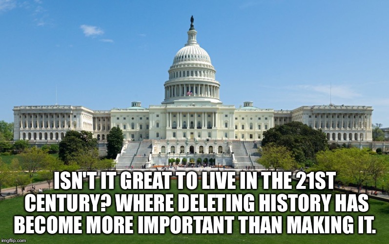 capitol hill | ISN'T IT GREAT TO LIVE IN THE 21ST CENTURY? WHERE DELETING HISTORY HAS BECOME MORE IMPORTANT THAN MAKING IT. | image tagged in capitol hill | made w/ Imgflip meme maker