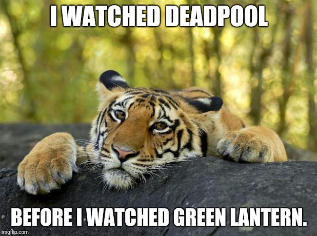 True story, bro. | I WATCHED DEADPOOL; BEFORE I WATCHED GREEN LANTERN. | image tagged in confession tiger | made w/ Imgflip meme maker