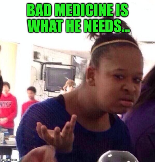 Black Girl Wat Meme | BAD MEDICINE IS WHAT HE NEEDS... | image tagged in memes,black girl wat | made w/ Imgflip meme maker