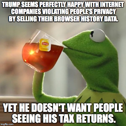 You know it's bad when Trump would rather have people see the stuff in my browser history than the content of his tax returns | TRUMP SEEMS PERFECTLY HAPPY WITH INTERNET COMPANIES VIOLATING PEOPLE'S PRIVACY BY SELLING THEIR BROWSER HISTORY DATA. YET HE DOESN'T WANT PEOPLE SEEING HIS TAX RETURNS. | image tagged in memes,but thats none of my business,kermit the frog,donald trump,privacy,internet | made w/ Imgflip meme maker