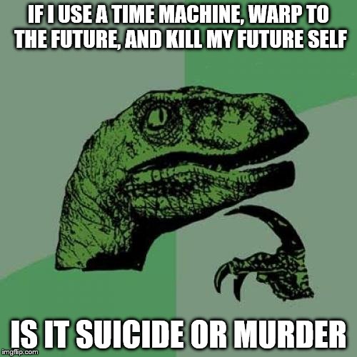 Philosoraptor | IF I USE A TIME MACHINE, WARP TO THE FUTURE, AND KILL MY FUTURE SELF; IS IT SUICIDE OR MURDER | image tagged in memes,philosoraptor | made w/ Imgflip meme maker